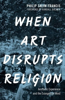When Art Disrupts Religion: Aesthetic Experience and the Evangelical Mind by Francis, Philip S.