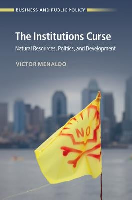 The Institutions Curse: Natural Resources, Politics, and Development by Menaldo, Victor