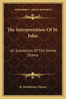 The Interpretation of St. John: An Exposition of the Divine Drama by Clymer, R. Swinburne