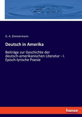 Deutsch in Amerika: Beiträge zur Geschichte der deutsch-amerikanischen Literatur - I. Episch-lyrische Poesie by Zimmermann, G. A.