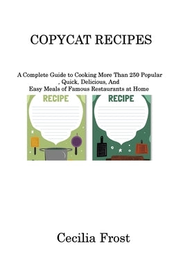 Copycat Recipes: A Complete Guide to Cooking More Than 250 Popular, Quick, Delicious, And Easy Meals of Famous Restaurants at Home by Frost, Cecilia