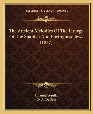 The Ancient Melodies Of The Liturgy Of The Spanish And Portuguese Jews (1857) by Aguilar, Emanuel