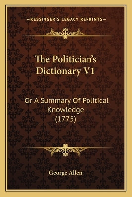 The Politician's Dictionary V1: Or A Summary Of Political Knowledge (1775) by George Allen