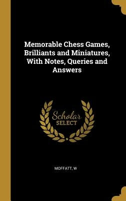 Memorable Chess Games, Brilliants and Miniatures, With Notes, Queries and Answers by W, Moffatt