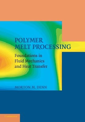 Polymer Melt Processing: Foundations in Fluid Mechanics and Heat Transfer by Denn, Morton M.