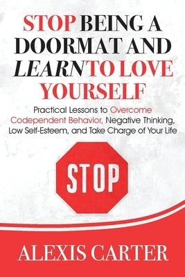 Stop Being a Doormat and Learn to Love Yourself: Practical Lessons to Overcome Codependent Behavior, Negative Thinking, Low Self-Esteem, and Take Char by Carter, Alexis