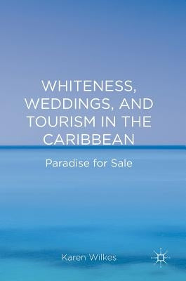 Whiteness, Weddings, and Tourism in the Caribbean: Paradise for Sale by Wilkes, Karen