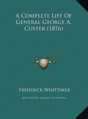 A Complete Life Of General George A. Custer (1876) by Whittaker, Frederick