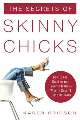 The Secrets of Skinny Chicks: How to Feel Great in Your Favorite Jeans -- When It Doesn't Come Naturally by Bridson, Karen