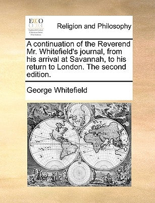 A Continuation of the Reverend Mr. Whitefield's Journal, from His Arrival at Savannah, to His Return to London. the Second Edition. by Whitefield, George