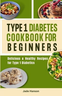 Type 1 Diabetes Cookbook for Beginners: Delicious & Healthy Recipes for Type 1 Diabetics by Hanson, Jade