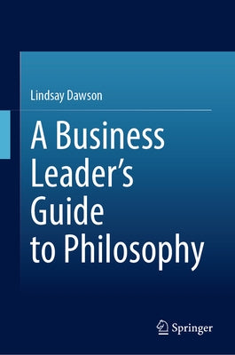 A Business Leader's Guide to Philosophy by Dawson, Lindsay