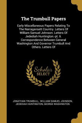 The Trumbull Papers: Early Miscellaneous Papers Relating To The Narragansett Country. Letters Of William Samuel Johnson. Letters Of Jededia by Trumbull, Jonathan