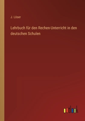Lehrbuch für den Rechen-Unterricht in den deutschen Schulen by Löser, J.