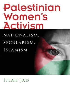 Palestinian Women's Activism: Nationalism, Secularism, Islamism by Jad, Islah