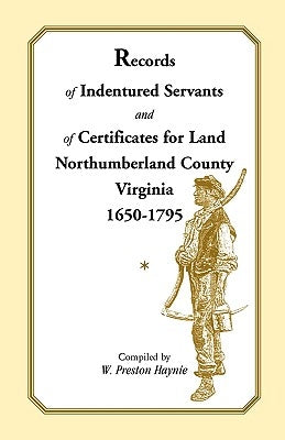 Records of Indentured Servants and of Certificates for Land, Northumberland County, Virginia, 1650-1795 by Haynie, W. Preston