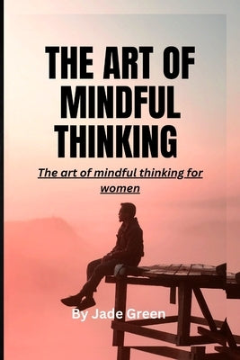 The Art of Mindful Thinking: The Art of Mindful Thinking for Women by Green, Jade