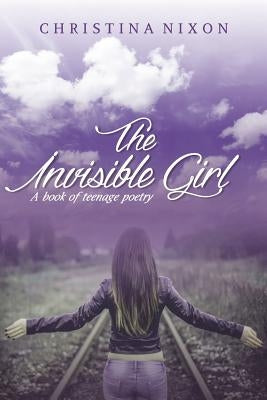 The Invisible Girl: A Book of Teenage Poetry by Nixon, Christina