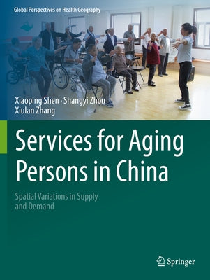 Services for Aging Persons in China: Spatial Variations in Supply and Demand by Shen, Xiaoping