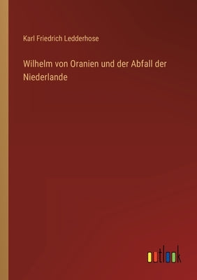Wilhelm von Oranien und der Abfall der Niederlande by Ledderhose, Karl Friedrich