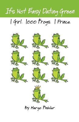 It's Not Easy Dating Green. 1 Girl. 1000 Frogs. 1 Prince. by Fishler, Margo
