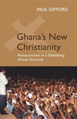 Ghana's New Christianity: Pentecostalism in a Globalizing African Economy by Gifford, Paul