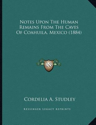 Notes Upon The Human Remains From The Caves Of Coahuila, Mexico (1884) by Studley, Cordelia A.