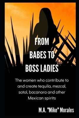 From Babes to Boss Ladies: The women who contribute to and create tequila, mezcal, sotol, bacanora and other Mexican spirits by Pietsch, Lisa