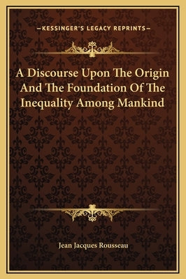 A Discourse Upon the Origin and the Foundation of the Inequality Among Mankind by Rousseau, Jean Jacques