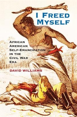 I Freed Myself: African American Self-Emancipation in the Civil War Era by Williams, David