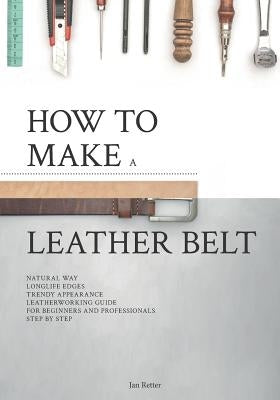 How to make a leather belt: Leatherworking guide for beginners and professionals by Retter, Jan