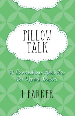 Pillow Talk: 40 Conversations about Sex for Married Couples by Parker, J.