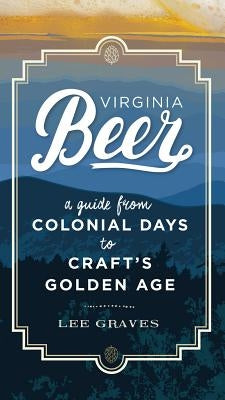 Virginia Beer: A Guide from Colonial Days to Craft's Golden Age by Graves, Lee