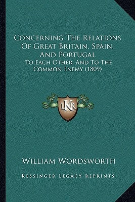 Concerning The Relations Of Great Britain, Spain, And Portugal: To Each Other, And To The Common Enemy (1809) by Wordsworth, William