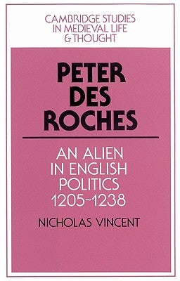 Peter Des Roches: An Alien in English Politics, 1205-1238 by Vincent, Nicholas