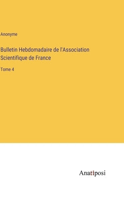 Bulletin Hebdomadaire de l'Association Scientifique de France: Tome 4 by Anonyme