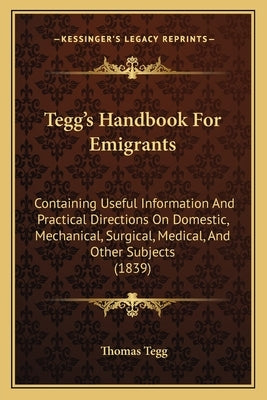 Tegg's Handbook for Emigrants: Containing Useful Information and Practical Directions on Domestic, Mechanical, Surgical, Medical, and Other Subjects by Tegg, Thomas