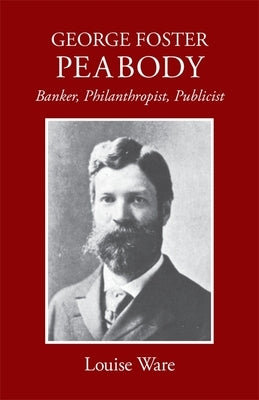 George Foster Peabody: Banker, Philanthropist, Publicist by Ware, Louise