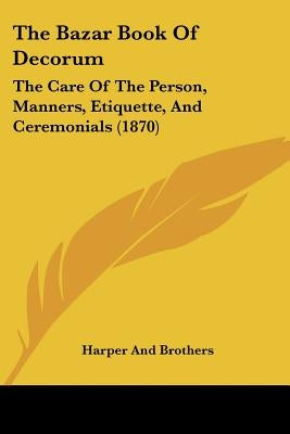 The Bazar Book Of Decorum: The Care Of The Person, Manners, Etiquette, And Ceremonials (1870) by Harper and Brothers