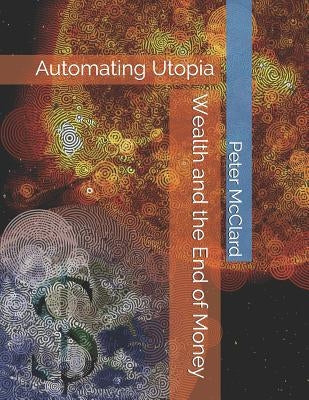 Wealth and the End of Money: Automating Utopia by McClard, Peter