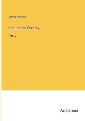 Lectures on Surgery: Part IV by Spence, James
