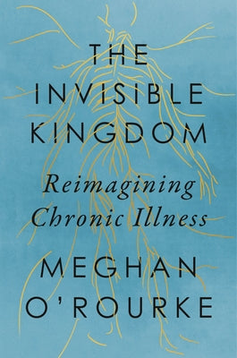 The Invisible Kingdom: Reimagining Chronic Illness by O'Rourke, Meghan