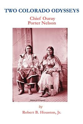 Two Colorado Odysseys: Chief Ouray Porter Nelson by Houston, Robert B., Jr.