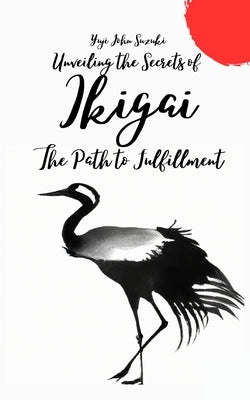 Unveiling the Secrets of Ikigai: The Path to Fulfillment by Suzuki, Yuji John