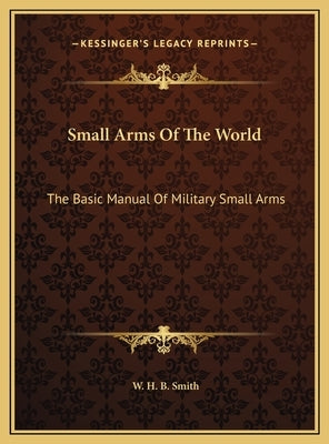 Small Arms Of The World: The Basic Manual Of Military Small Arms by Smith, W. H. B.