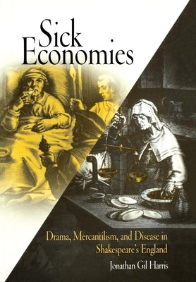 Sick Economies: Drama, Mercantilism, and Disease in Shakespeare's England by Harris, Jonathan Gil