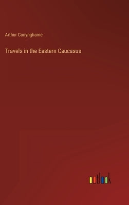 Travels in the Eastern Caucasus by Cunynghame, Arthur