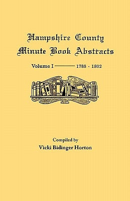Hampshire County, Virginia (Now West Virginia): Volume I--Minute Book Abstracts 1788-1802 by Horton, Vicki B.
