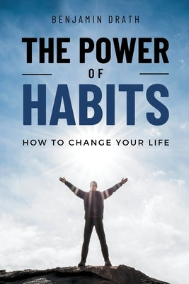 The Power Of Habits: How To Change Your Life by Drath, Benjamin