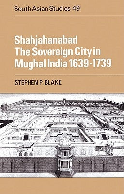 Shahjahanabad: The Sovereign City in Mughal India 1639-1739 by Blake, Stephen P.
